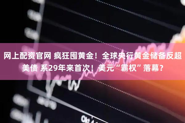 网上配资官网 疯狂囤黄金！全球央行黄金储备反超美债 系29年来首次！美元“霸权”落幕？