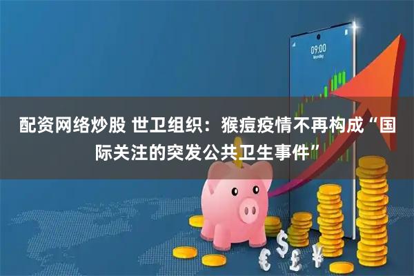 配资网络炒股 世卫组织：猴痘疫情不再构成“国际关注的突发公共卫生事件”