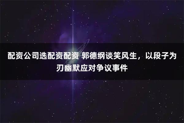 配资公司选配资配资 郭德纲谈笑风生，以段子为刃幽默应对争议事件