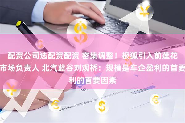 配资公司选配资配资 密集调整！极狐引入前莲花跑车市场负责人 北汽蓝谷刘观桥：规模是车企盈利的首要因素