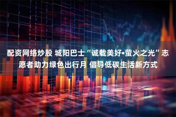 配资网络炒股 城阳巴士“诚载美好•萤火之光”志愿者助力绿色出行月 倡导低碳生活新方式