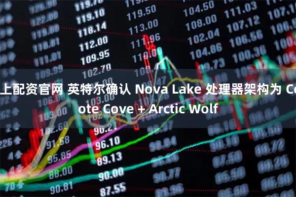 网上配资官网 英特尔确认 Nova Lake 处理器架构为 Coyote Cove + Arctic Wolf