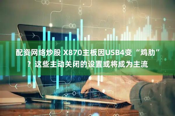 配资网络炒股 X870主板因USB4变 “鸡肋”？这些主动关闭的设置或将成为主流
