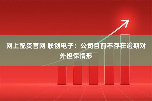 网上配资官网 联创电子：公司目前不存在逾期对外担保情形