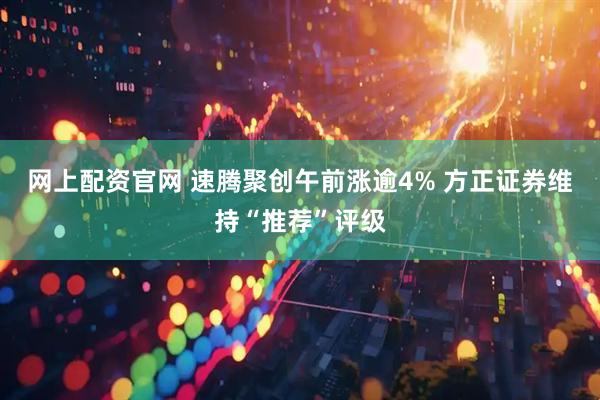 网上配资官网 速腾聚创午前涨逾4% 方正证券维持“推荐”评级