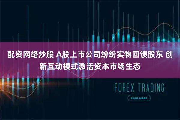 配资网络炒股 A股上市公司纷纷实物回馈股东 创新互动模式激活资本市场生态