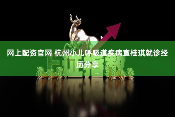 网上配资官网 杭州小儿呼吸道疾病宣桂琪就诊经历分享