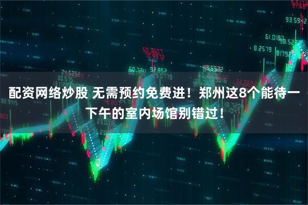 配资网络炒股 无需预约免费进！郑州这8个能待一下午的室内场馆别错过！