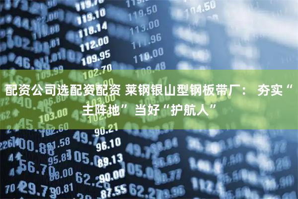配资公司选配资配资 莱钢银山型钢板带厂： 夯实“主阵地” 当好“护航人”