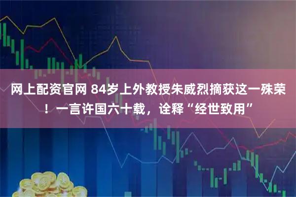 网上配资官网 84岁上外教授朱威烈摘获这一殊荣！一言许国六十载，诠释“经世致用”