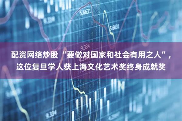 配资网络炒股 “要做对国家和社会有用之人”，这位复旦学人获上海文化艺术奖终身成就奖