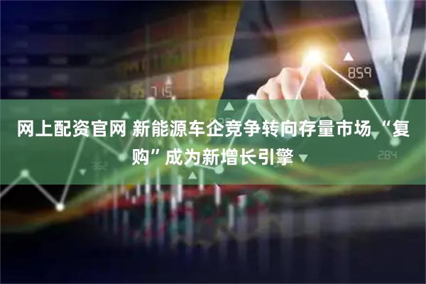 网上配资官网 新能源车企竞争转向存量市场 “复购”成为新增长引擎