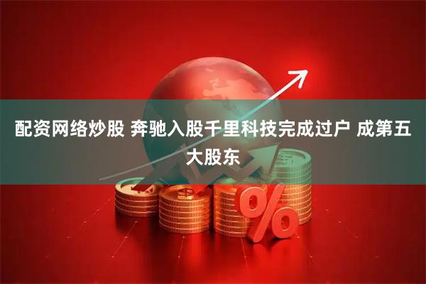 配资网络炒股 奔驰入股千里科技完成过户 成第五大股东