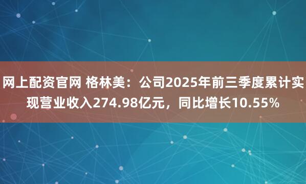 网上配资官网 格林美：公司2025年前三季度累计实现营业收入274.98亿元，同比增长10.55%