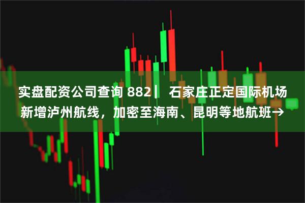 实盘配资公司查询 882 ▏石家庄正定国际机场新增泸州航线，加密至海南、昆明等地航班→