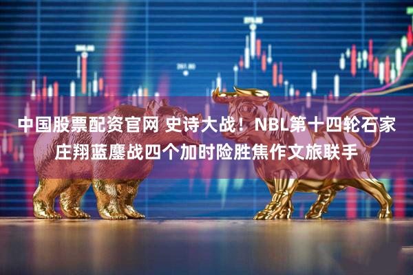 中国股票配资官网 史诗大战！NBL第十四轮石家庄翔蓝鏖战四个加时险胜焦作文旅联手