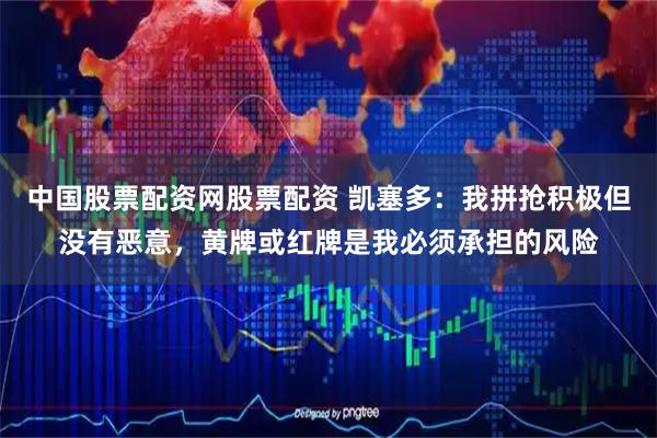 中国股票配资网股票配资 凯塞多：我拼抢积极但没有恶意，黄牌或红牌是我必须承担的风险