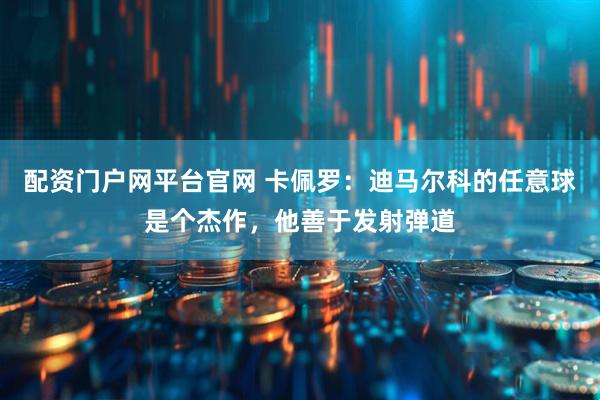 配资门户网平台官网 卡佩罗：迪马尔科的任意球是个杰作，他善于发射弹道