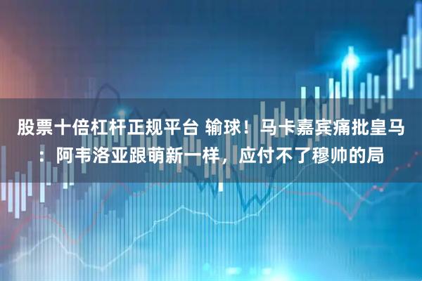 股票十倍杠杆正规平台 输球！马卡嘉宾痛批皇马：阿韦洛亚跟萌新一样，应付不了穆帅的局