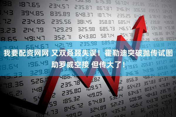 我要配资网网 又双叒叕失误！霍勒迪突破抛传试图助罗威空接 但传大了！