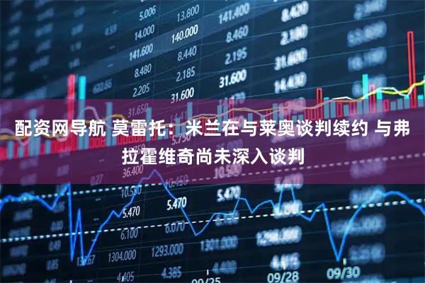 配资网导航 莫雷托：米兰在与莱奥谈判续约 与弗拉霍维奇尚未深入谈判