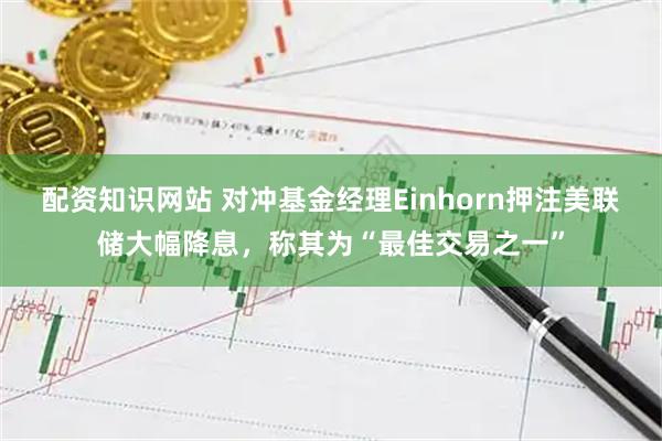 配资知识网站 对冲基金经理Einhorn押注美联储大幅降息，称其为“最佳交易之一”