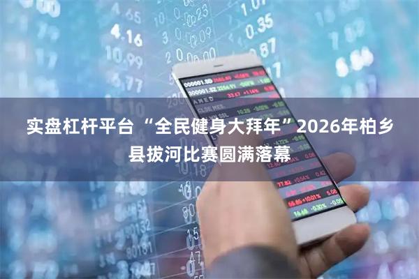 实盘杠杆平台 “全民健身大拜年”2026年柏乡县拔河比赛圆满落幕