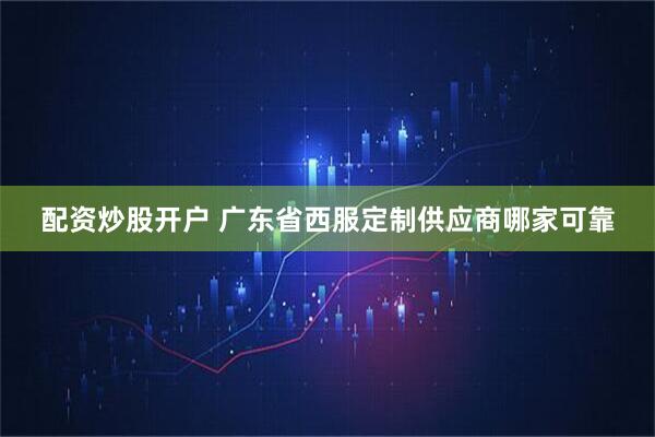 配资炒股开户 广东省西服定制供应商哪家可靠