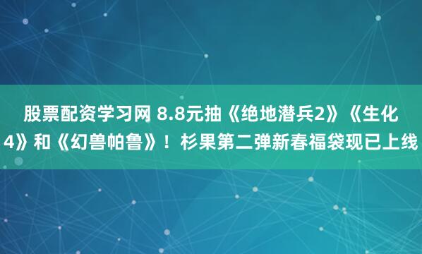 股票配资学习网 8.8元抽《绝地潜兵2》《生化4》和《幻兽帕鲁》！杉果第二弹新春福袋现已上线