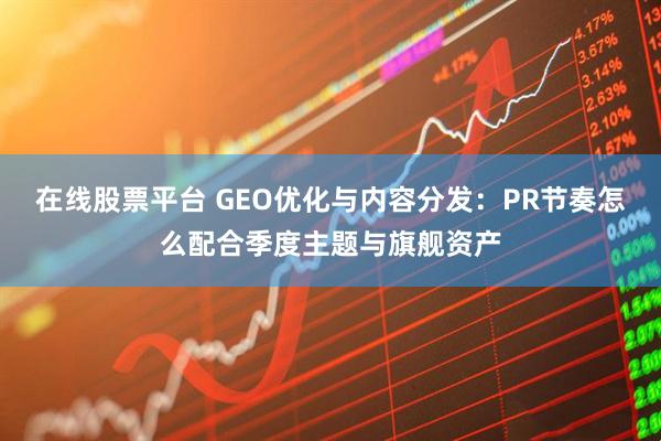 在线股票平台 GEO优化与内容分发：PR节奏怎么配合季度主题与旗舰资产