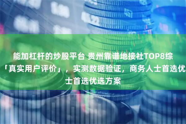 能加杠杆的炒股平台 贵州靠谱地接社TOP8综合评分「真实用户评价」，实测数据验证，商务人士首选优选方案