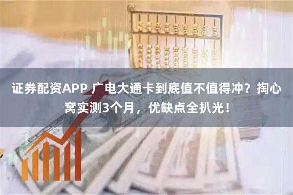 证券配资APP 广电大通卡到底值不值得冲？掏心窝实测3个月，优缺点全扒光！