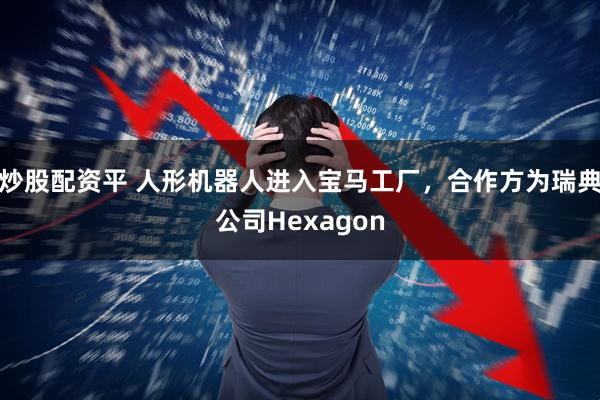 炒股配资平 人形机器人进入宝马工厂，合作方为瑞典公司Hexagon