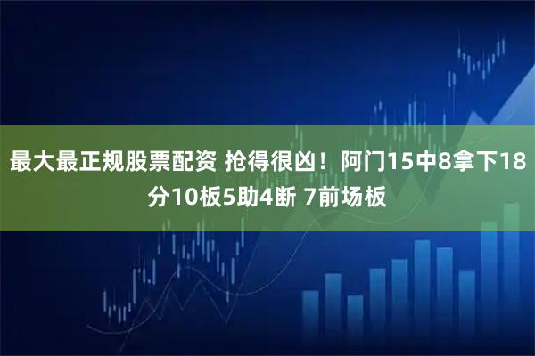 最大最正规股票配资 抢得很凶！阿门15中8拿下18分10板5助4断 7前场板