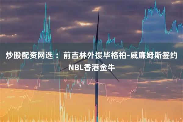 炒股配资网选 ：前吉林外援毕格柏-威廉姆斯签约NBL香港金牛
