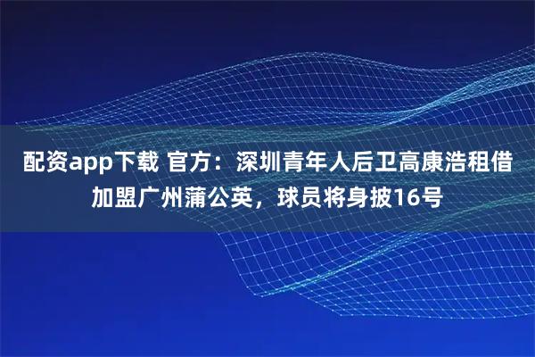 配资app下载 官方：深圳青年人后卫高康浩租借加盟广州蒲公英，球员将身披16号
