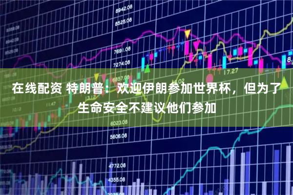 在线配资 特朗普：欢迎伊朗参加世界杯，但为了生命安全不建议他们参加