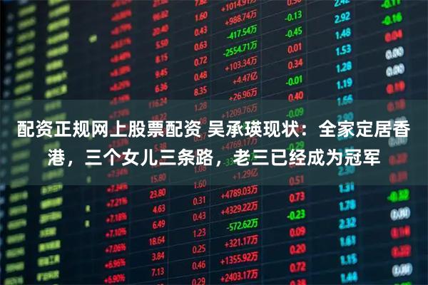 配资正规网上股票配资 吴承瑛现状：全家定居香港，三个女儿三条路，老三已经成为冠军