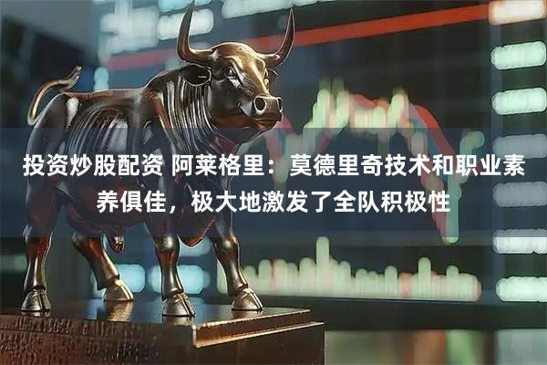 投资炒股配资 阿莱格里：莫德里奇技术和职业素养俱佳，极大地激发了全队积极性