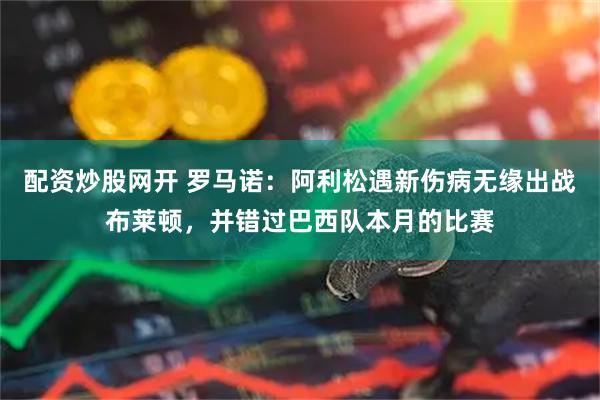 配资炒股网开 罗马诺：阿利松遇新伤病无缘出战布莱顿，并错过巴西队本月的比赛