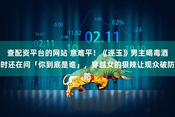 查配资平台的网站 意难平！《逐玉》男主喝毒酒时还在问「你到底是谁」，穿越女的狠辣让观众破防