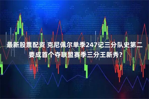 最新股票配资 克尼佩尔单季247记三分队史第二 要成首个夺联盟赛季三分王新秀？