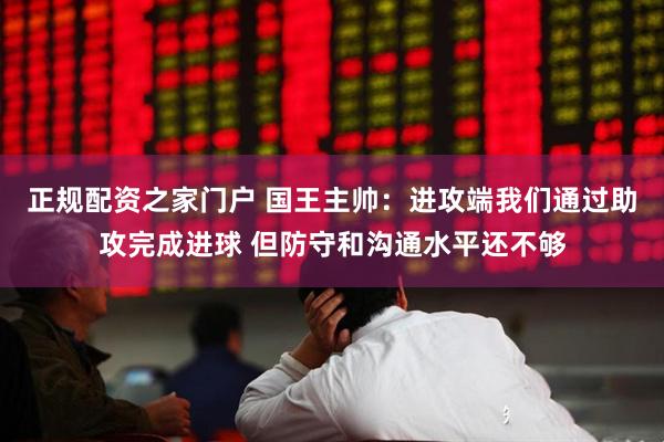 正规配资之家门户 国王主帅：进攻端我们通过助攻完成进球 但防守和沟通水平还不够