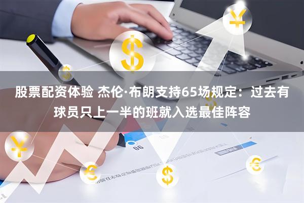 股票配资体验 杰伦·布朗支持65场规定：过去有球员只上一半的班就入选最佳阵容