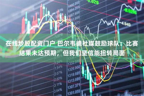 在线炒股配资门户 巴尔韦德社媒鼓励球队：比赛结果未达预期，但我们坚信能扭转局面