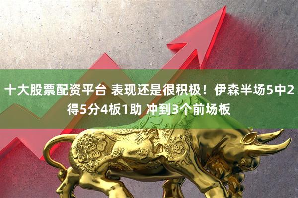 十大股票配资平台 表现还是很积极！伊森半场5中2得5分4板1助 冲到3个前场板