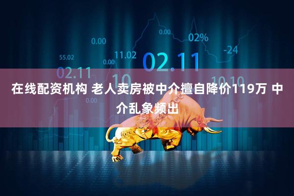 在线配资机构 老人卖房被中介擅自降价119万 中介乱象频出