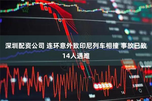 深圳配资公司 连环意外致印尼列车相撞 事故已致14人遇难