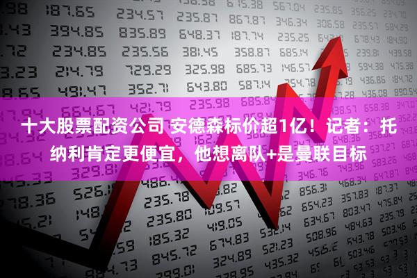 十大股票配资公司 安德森标价超1亿！记者：托纳利肯定更便宜，他想离队+是曼联目标