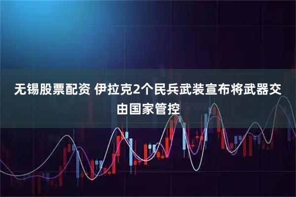 无锡股票配资 伊拉克2个民兵武装宣布将武器交由国家管控